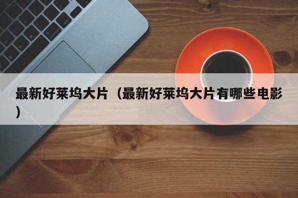 最新好莱坞大片（最新好莱坞大片有哪些电影）-第1张图片