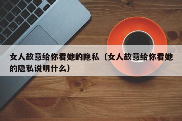 女人故意给你看她的隐私（女人故意给你看她的隐私说明什么）-第1张图片