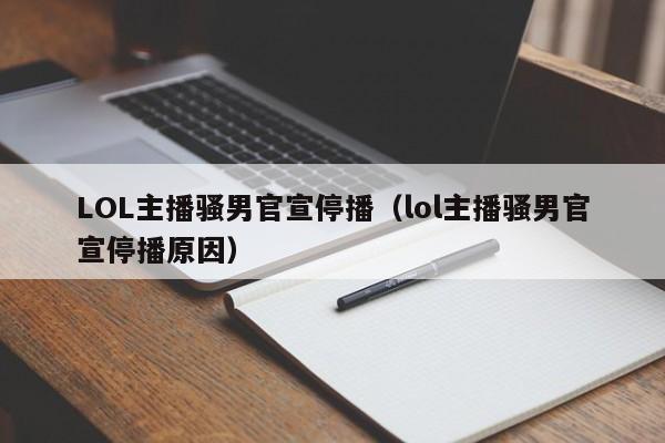 LOL主播骚男官宣停播（lol主播骚男官宣停播原因）-第1张图片