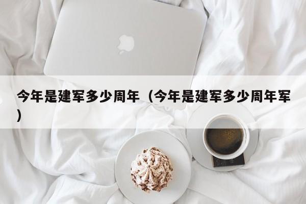 今年是建军多少周年（今年是建军多少周年军）-第1张图片