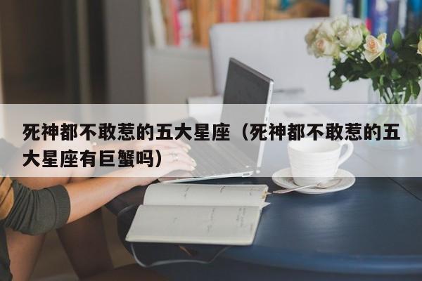 死神都不敢惹的五大星座（死神都不敢惹的五大星座有巨蟹吗）-第1张图片