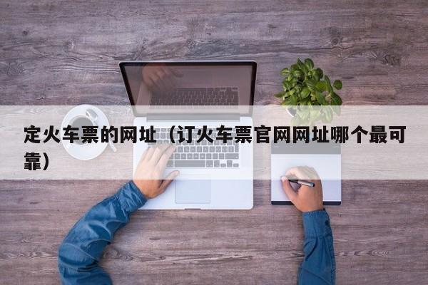 定火车票的网址（订火车票官网网址哪个最可靠）-第1张图片