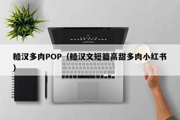 糙汉多肉POP（糙汉文短篇高甜多肉小红书）-第1张图片