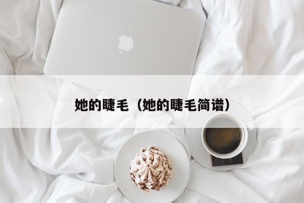 她的睫毛（她的睫毛简谱）-第1张图片