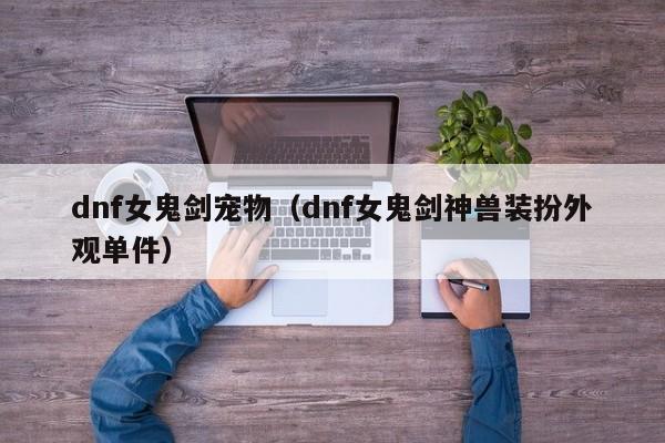 dnf女鬼剑宠物（dnf女鬼剑神兽装扮外观单件）-第1张图片