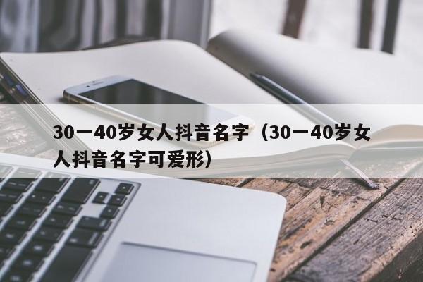 30一40岁女人抖音名字（30一40岁女人抖音名字可爱形）-第1张图片