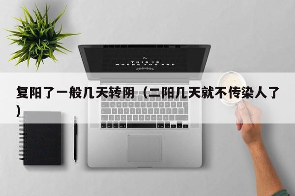 复阳了一般几天转阴（二阳几天就不传染人了）-第1张图片