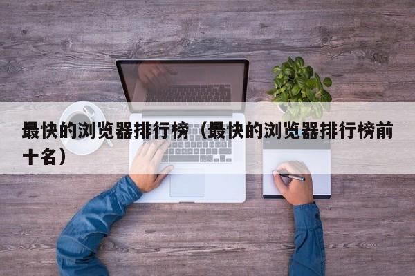 最快的浏览器排行榜（最快的浏览器排行榜前十名）-第1张图片