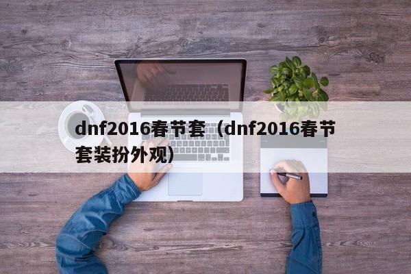 dnf2016春节套（dnf2016春节套装扮外观）-第1张图片