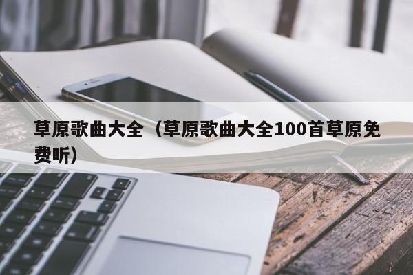 草原歌曲大全（草原歌曲大全100首草原免费听）-第1张图片