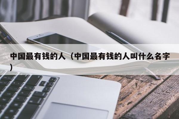 中国最有钱的人（中国最有钱的人叫什么名字）-第1张图片