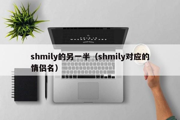 shmily的另一半（shmily对应的情侣名）-第1张图片