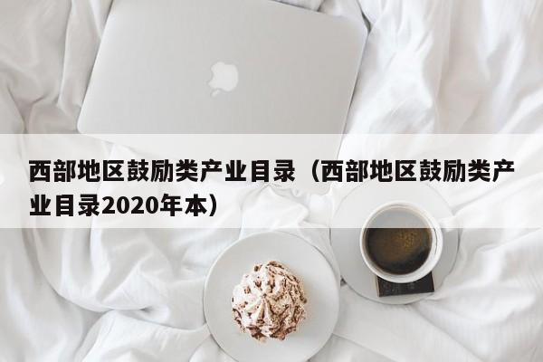 西部地区鼓励类产业目录（西部地区鼓励类产业目录2020年本）-第1张图片