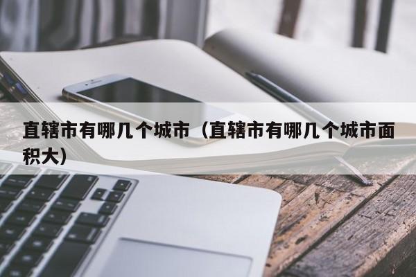 直辖市有哪几个城市（直辖市有哪几个城市面积大）-第1张图片