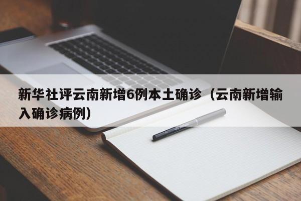 新华社评云南新增6例本土确诊（云南新增输入确诊病例）-第1张图片