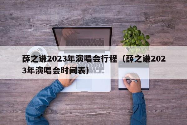 薛之谦2023年演唱会行程（薛之谦2023年演唱会时间表）-第1张图片