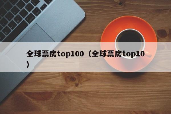 全球票房top100（全球票房top10）-第1张图片