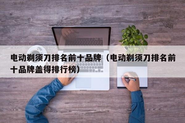电动剃须刀排名前十品牌（电动剃须刀排名前十品牌盖得排行榜）-第1张图片