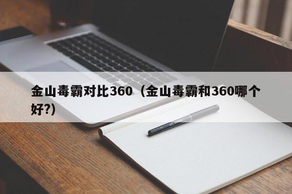 金山毒霸对比360（金山毒霸和360哪个好?）-第1张图片