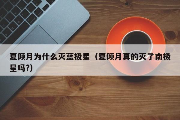 夏倾月为什么灭蓝极星（夏倾月真的灭了南极星吗?）-第1张图片